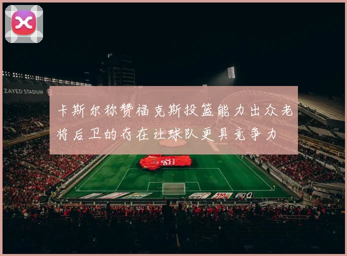 卡斯尔称赞福克斯投篮能力出众老将后卫的存在让球队更具竞争力